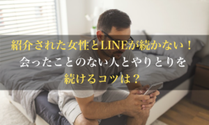 紹介された女性とlineが続かない 会ったことのない人とやりとりを続けるコツは 男のline革命 既読 未読無視から逆転 狙った女性を虜にさせる Line返信術